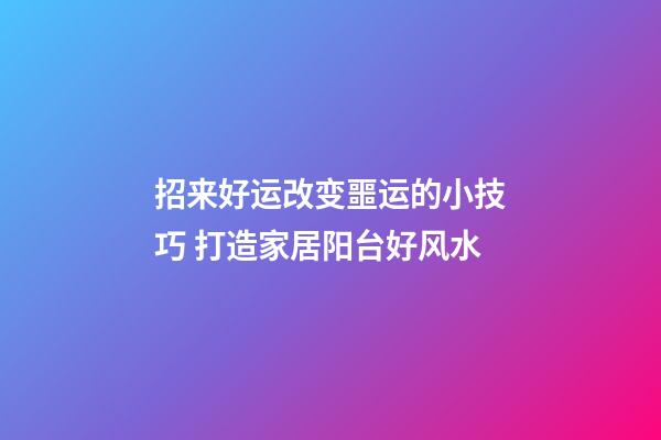 招来好运改变噩运的小技巧 打造家居阳台好风水